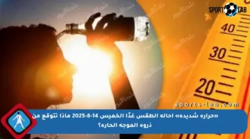 «حرارة شديدة» احالة الطقس غدًا الخميس 14-8-2025 ماذا تتوقع من ذروة الموجة الحارة؟